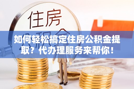 原平如何轻松搞定住房公积金提取？代办理服务来帮你！