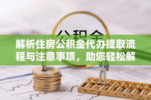 原平解析住房公积金代办提取流程与注意事项，助您轻松解决资金难题
