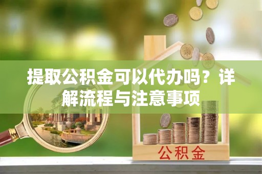 原平提取公积金可以代办吗？详解流程与注意事项