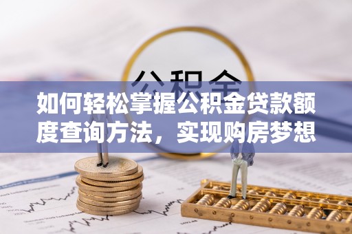 原平如何轻松掌握公积金贷款额度查询方法，实现购房梦想？
