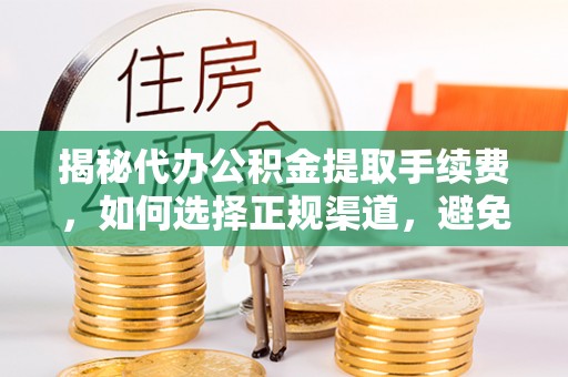 原平揭秘代办公积金提取手续费，如何选择正规渠道，避免上当受骗