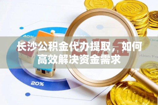 原平长沙公积金代办提取，如何高效解决资金需求
