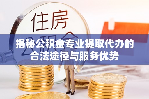 原平揭秘公积金专业提取代办的合法途径与服务优势
