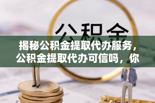 原平揭秘公积金提取代办服务，公积金提取代办可信吗，你需要知道的真相