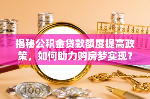 原平揭秘公积金贷款额度提高政策，如何助力购房梦实现？