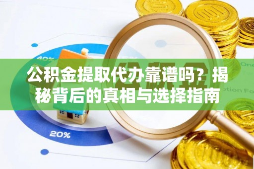 原平公积金提取代办靠谱吗？揭秘背后的真相与选择指南