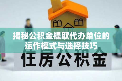 原平揭秘公积金提取代办单位的运作模式与选择技巧