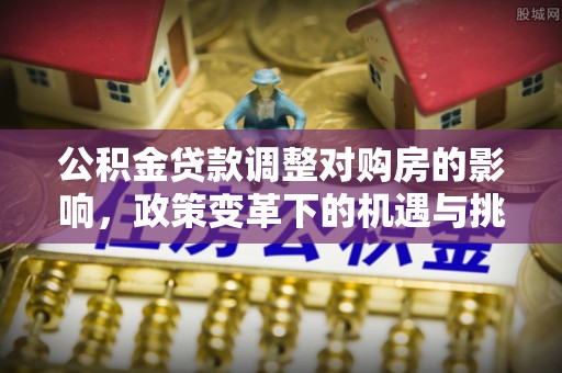 原平公积金贷款调整对购房的影响，政策变革下的机遇与挑战