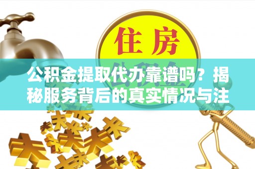 原平公积金提取代办靠谱吗？揭秘服务背后的真实情况与注意事项