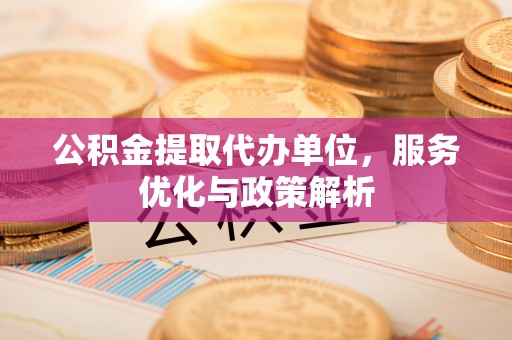 原平公积金提取代办单位，服务优化与政策解析