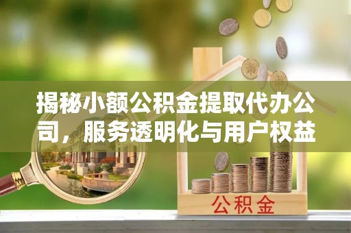 原平揭秘小额公积金提取代办公司，服务透明化与用户权益保障