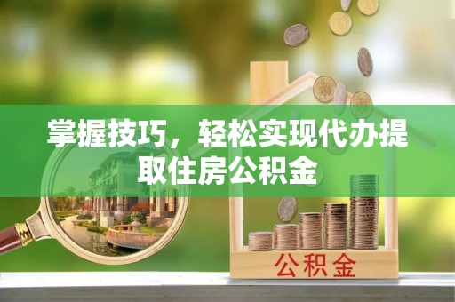 原平掌握技巧，轻松实现代办提取住房公积金
