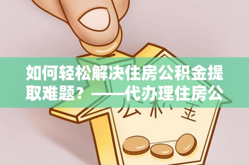 原平如何轻松解决住房公积金提取难题？——代办理住房公积金提取服务解析
