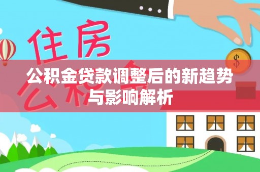 原平公积金贷款调整后的新趋势与影响解析