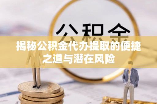 原平揭秘公积金代办提取的便捷之道与潜在风险
