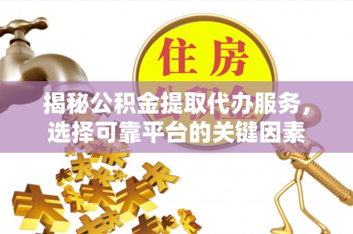 原平揭秘公积金提取代办服务，选择可靠平台的关键因素