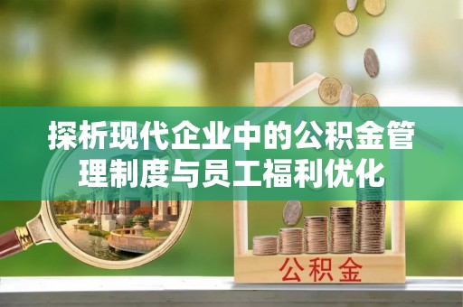 原平探析现代企业中的公积金管理制度与员工福利优化