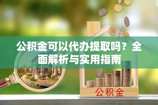 原平公积金可以代办提取吗？全面解析与实用指南