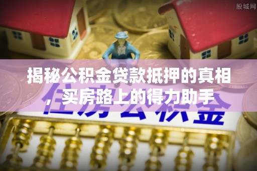 原平揭秘公积金贷款抵押的真相，买房路上的得力助手
