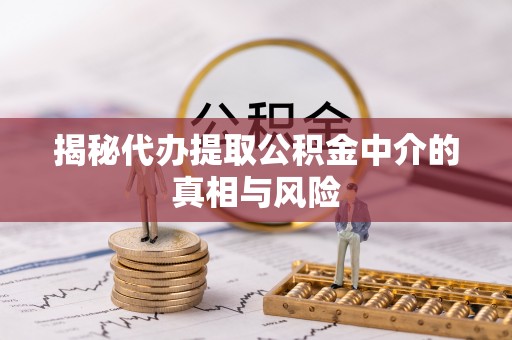 原平揭秘代办提取公积金中介的真相与风险