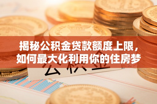 原平揭秘公积金贷款额度上限，如何最大化利用你的住房梦？