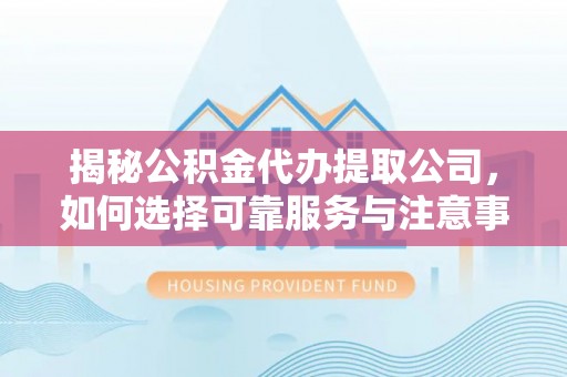 原平揭秘公积金代办提取公司，如何选择可靠服务与注意事项