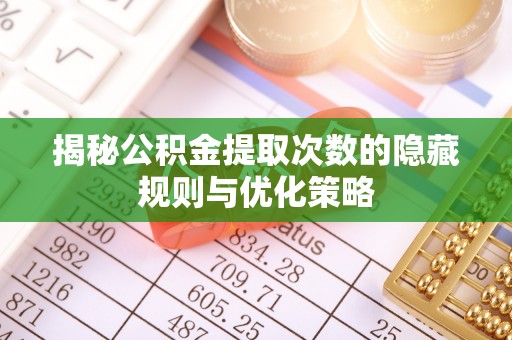 原平揭秘公积金提取次数的隐藏规则与优化策略