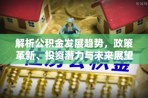 原平解析公积金发展趋势，政策革新、投资潜力与未来展望