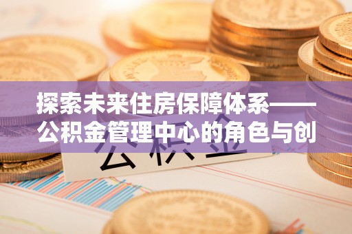 原平探索未来住房保障体系——公积金管理中心的角色与创新