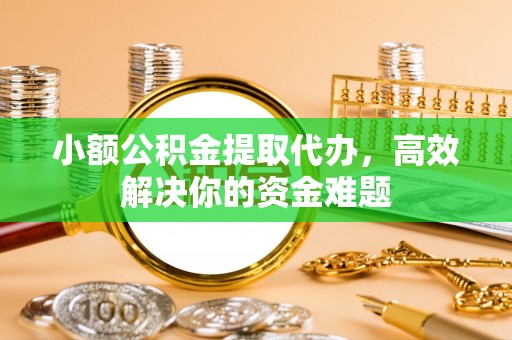 原平小额公积金提取代办，高效解决你的资金难题