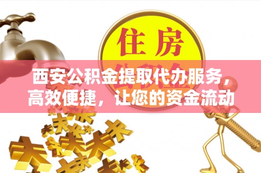 原平西安公积金提取代办服务，高效便捷，让您的资金流动更灵活