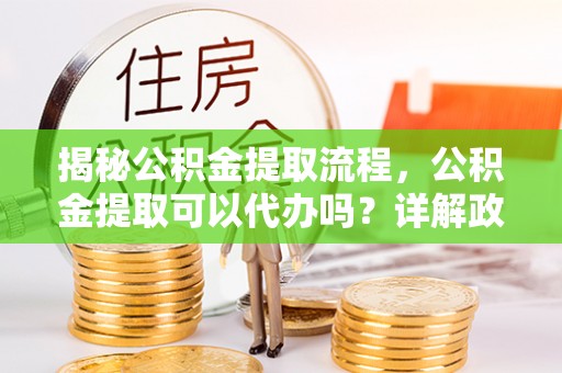 原平揭秘公积金提取流程，公积金提取可以代办吗？详解政策与实操技巧