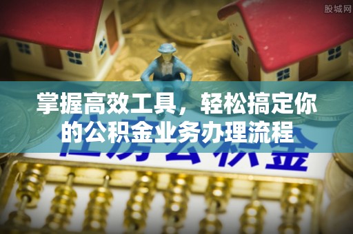 原平掌握高效工具，轻松搞定你的公积金业务办理流程