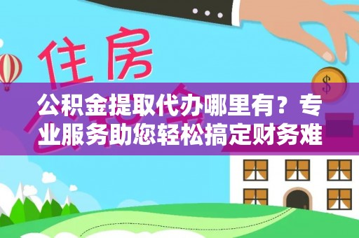 原平公积金提取代办哪里有？专业服务助您轻松搞定财务难题