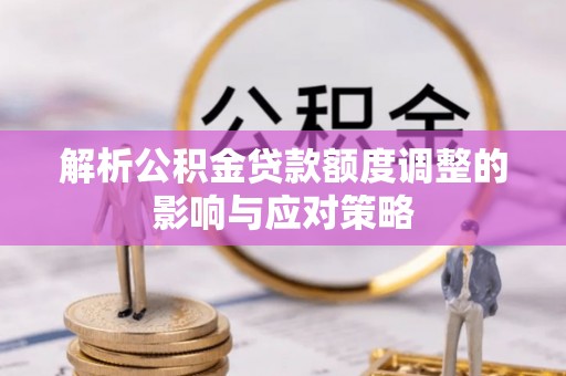 原平解析公积金贷款额度调整的影响与应对策略