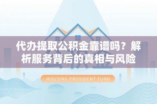 原平代办提取公积金靠谱吗？解析服务背后的真相与风险