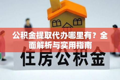 原平公积金提取代办哪里有？全面解析与实用指南
