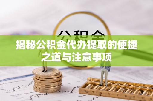 原平揭秘公积金代办提取的便捷之道与注意事项