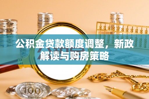 原平公积金贷款额度调整，新政解读与购房策略