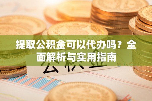 原平提取公积金可以代办吗？全面解析与实用指南