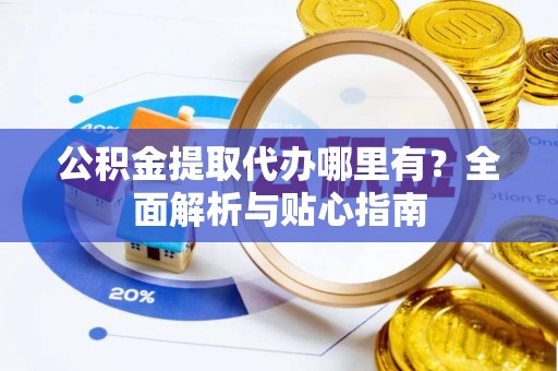 原平公积金提取代办哪里有？全面解析与贴心指南