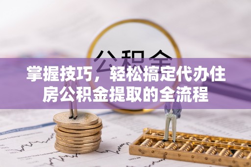 原平掌握技巧，轻松搞定代办住房公积金提取的全流程