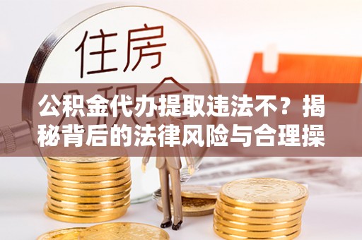 原平公积金代办提取违法不？揭秘背后的法律风险与合理操作