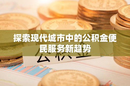 原平探索现代城市中的公积金便民服务新趋势