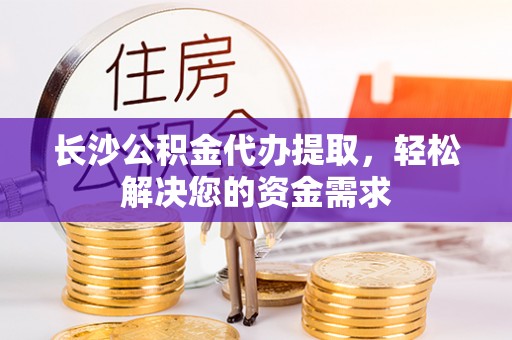 原平长沙公积金代办提取，轻松解决您的资金需求