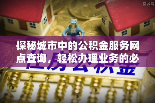 原平探秘城市中的公积金服务网点查询，轻松办理业务的必备指南