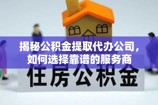 原平揭秘公积金提取代办公司，如何选择靠谱的服务商