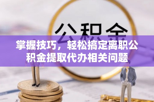 原平掌握技巧，轻松搞定离职公积金提取代办相关问题