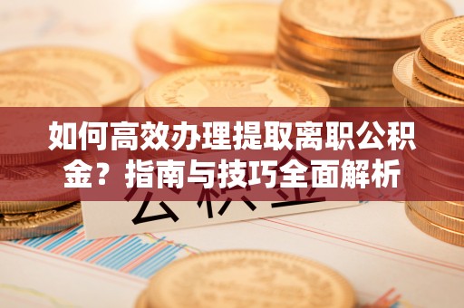 原平如何高效办理提取离职公积金？指南与技巧全面解析