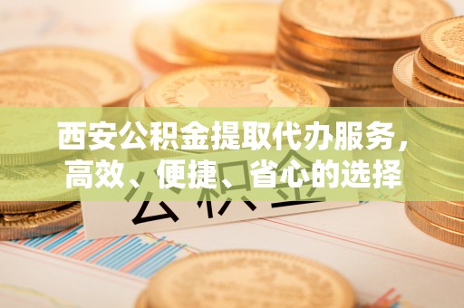 原平西安公积金提取代办服务，高效、便捷、省心的选择
